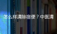 怎么样清除宿便？中医清除宿便的私藏秘方