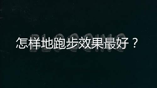 怎样地跑步效果最好？