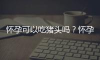 怀孕可以吃猪头吗？怀孕吃什么比较好