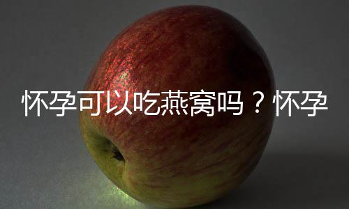 怀孕可以吃燕窝吗？怀孕吃什么比较好