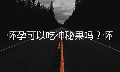 怀孕可以吃神秘果吗？怀孕吃什么比较好