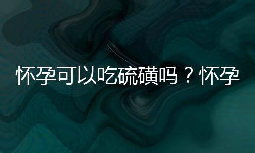 怀孕可以吃硫磺吗？怀孕吃什么比较好