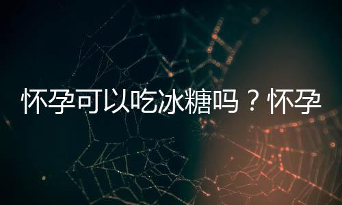 怀孕可以吃冰糖吗？怀孕吃什么比较好