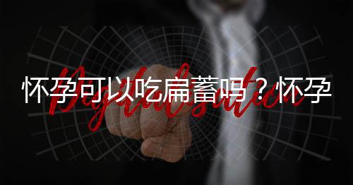 怀孕可以吃扁蓄吗？怀孕吃什么比较好