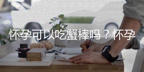 怀孕可以吃蟹棒吗？怀孕吃什么比较好