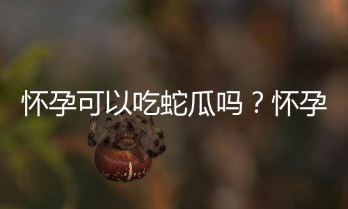 怀孕可以吃蛇瓜吗？怀孕吃什么比较好