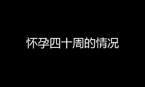 怀孕四十周的情况