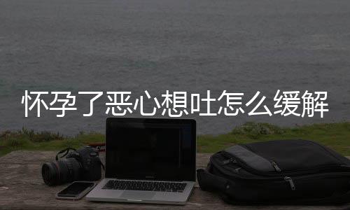 怀孕了恶心想吐怎么缓解