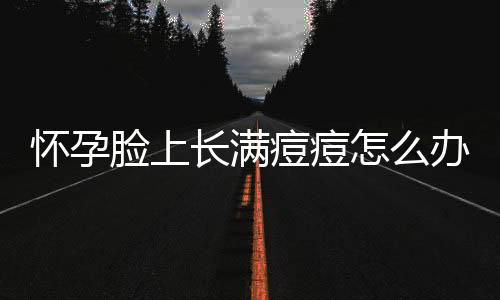 怀孕脸上长满痘痘怎么办？