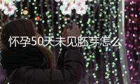 怀孕50天未见胚芽怎么回事