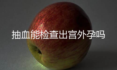 抽血能检查出宫外孕吗