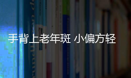 手背上老年斑 小偏方轻松治疗老年斑