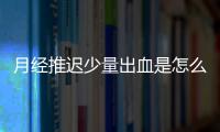 月经推迟少量出血是怎么回事