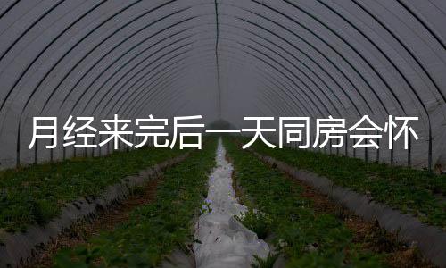 月经来完后一天同房会怀孕吗？