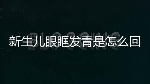 新生儿眼眶发青是怎么回事