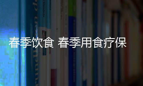 春季饮食 春季用食疗保护你的五脏