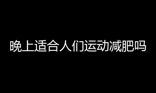 晚上适合人们运动减肥吗？