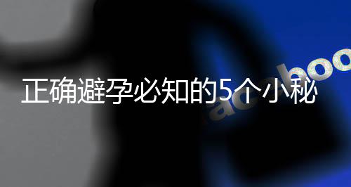 正确避孕必知的5个小秘密