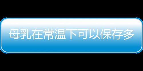 母乳在常温下可以保存多少时间