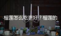 榴莲怎么吃更好？榴莲的吃法