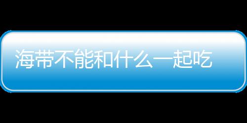 海带不能和什么一起吃 健康吃法要知道