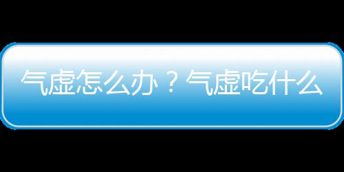 气虚怎么办？气虚吃什么能食补？