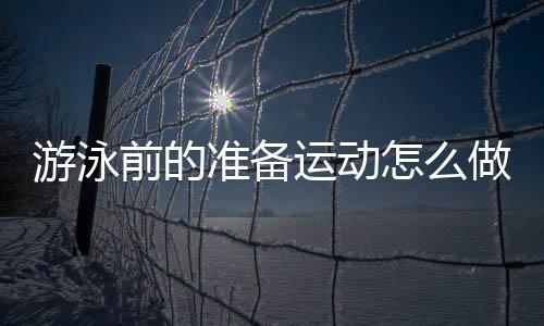 游泳前的准备运动怎么做