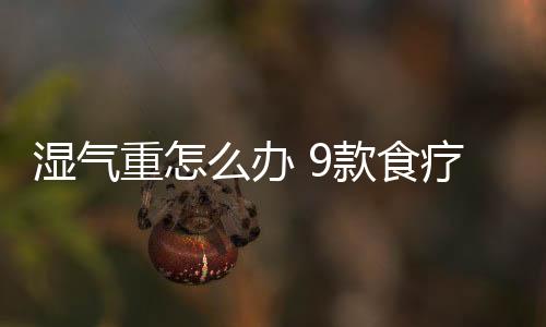 湿气重怎么办 9款食疗方来帮忙