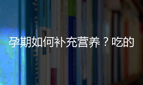 孕期如何补充营养？吃的好未必就是营养好