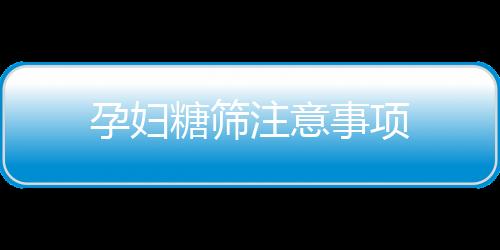 孕妇糖筛注意事项