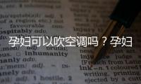 孕妇可以吹空调吗？孕妇吹空调的注意事项