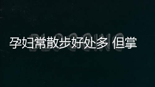 孕妇常散步好处多 但掌握正确散步方式更重要