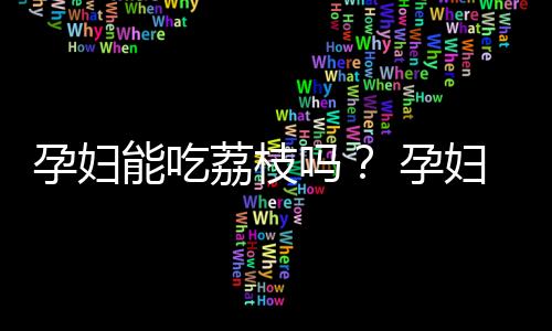 孕妇能吃荔枝吗？ 孕妇可以吃荔枝吗