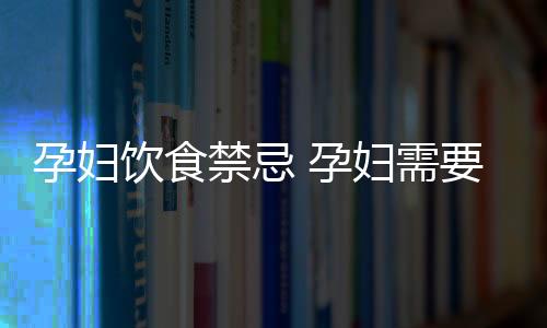 孕妇饮食禁忌 孕妇需要知道的几个饮食禁忌