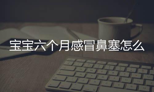 宝宝六个月感冒鼻塞怎么办调节呢？