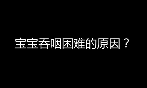 宝宝吞咽困难的原因？