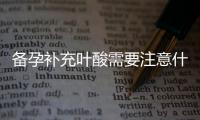 备孕补充叶酸需要注意什么