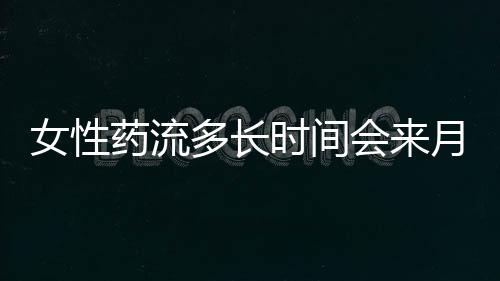 女性药流多长时间会来月经