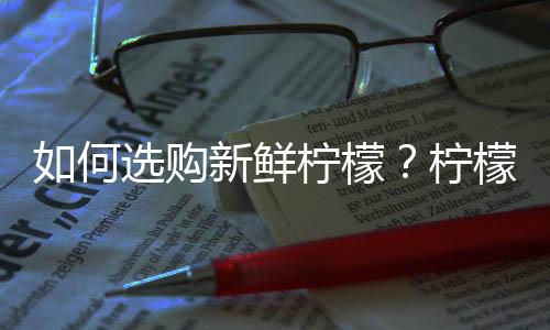 如何选购新鲜柠檬？柠檬的选购技巧