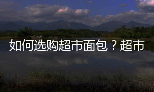 如何选购超市面包？超市面包的选购技巧