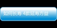 如何长寿 4款延寿方益气强身保寿命