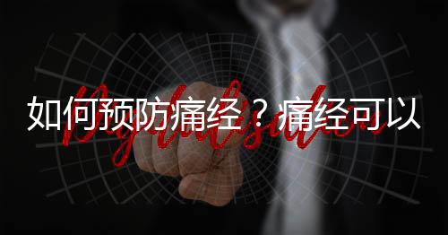 如何预防痛经？痛经可以预防吗