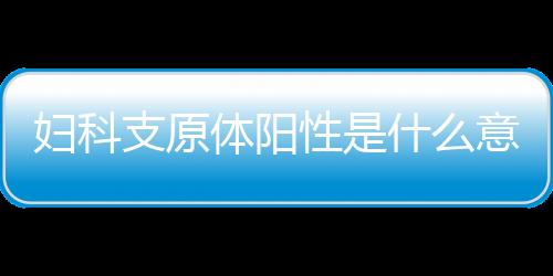 妇科支原体阳性是什么意思呢？