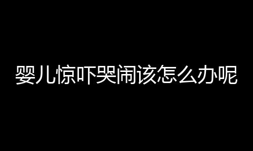 婴儿惊吓哭闹该怎么办呢