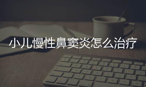 小儿慢性鼻窦炎怎么治疗呢