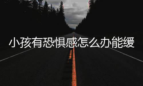 小孩有恐惧感怎么办能缓解？