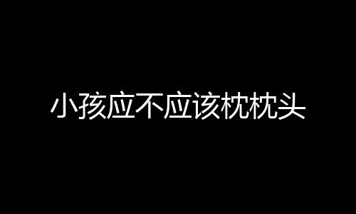 小孩应不应该枕枕头