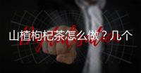 山楂枸杞茶怎么做？几个步骤学会