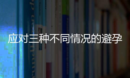 应对三种不同情况的避孕法