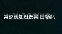 常熬夜加班伤胃 白领熬夜吃什么养胃？